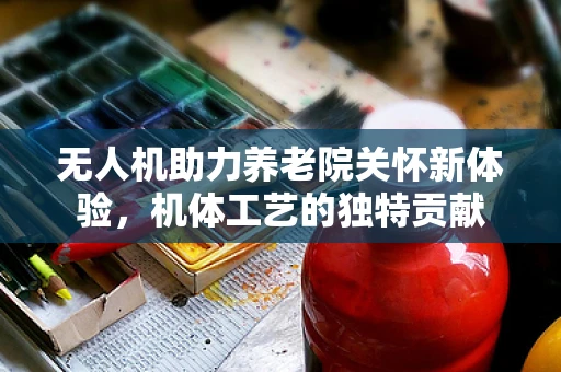 无人机助力养老院关怀新体验，机体工艺的独特贡献