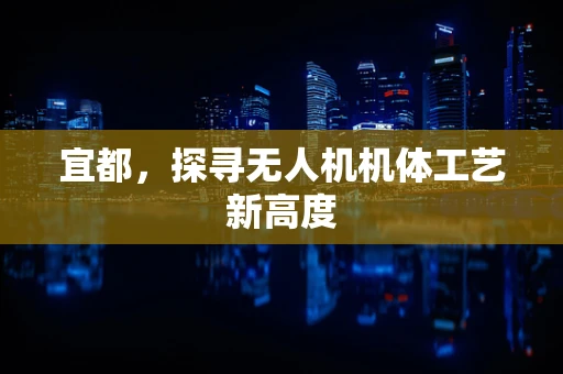 宜都，探寻无人机机体工艺新高度
