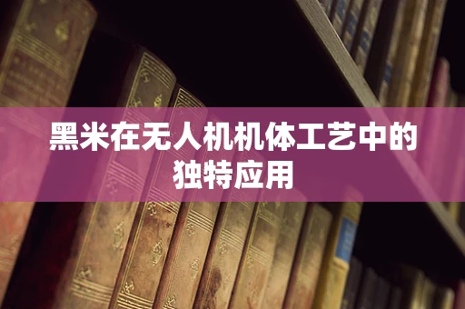 黑米在无人机机体工艺中的独特应用