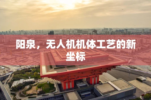 阳泉，无人机机体工艺的新坐标