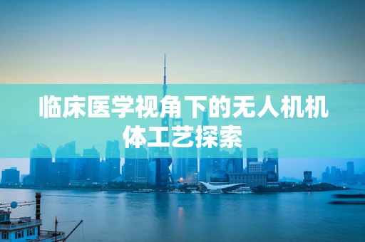 临床医学视角下的无人机机体工艺探索