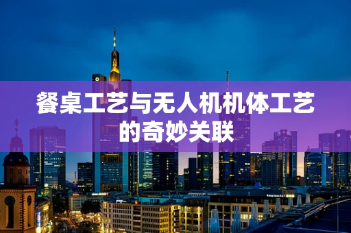 餐桌工艺与无人机机体工艺的奇妙关联