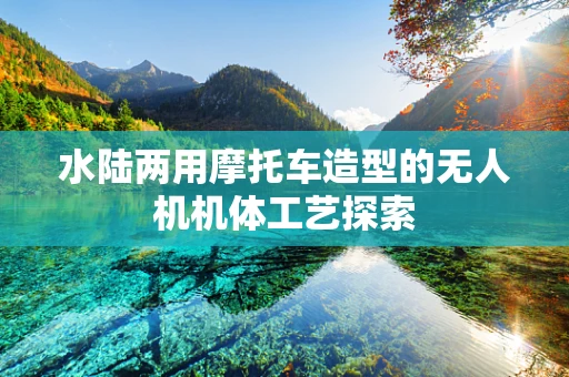 水陆两用摩托车造型的无人机机体工艺探索