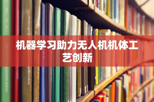 机器学习助力无人机机体工艺创新