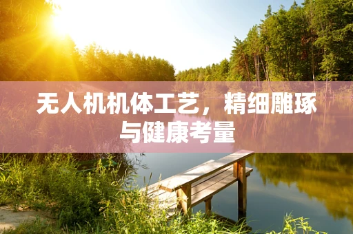 无人机机体工艺，精细雕琢与健康考量