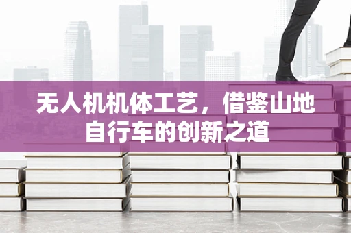 无人机机体工艺，借鉴山地自行车的创新之道