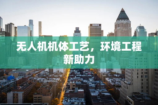 无人机机体工艺，环境工程新助力