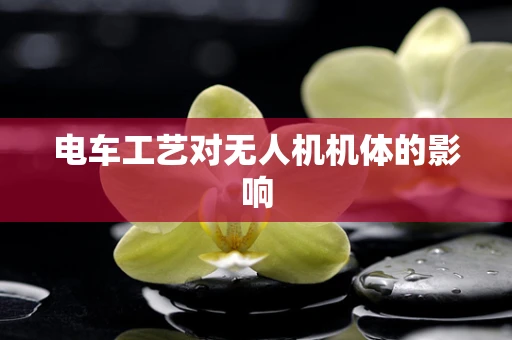 电车工艺对无人机机体的影响