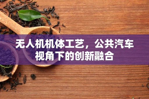 无人机机体工艺，公共汽车视角下的创新融合