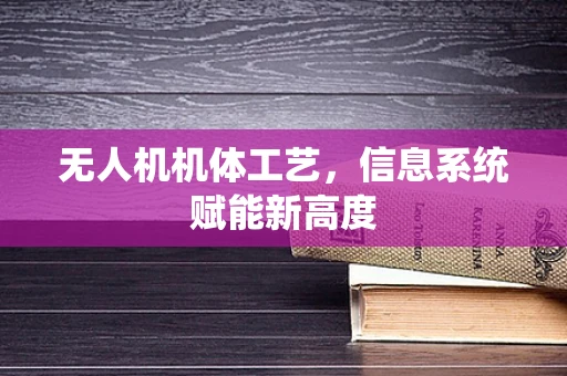 无人机机体工艺，信息系统赋能新高度