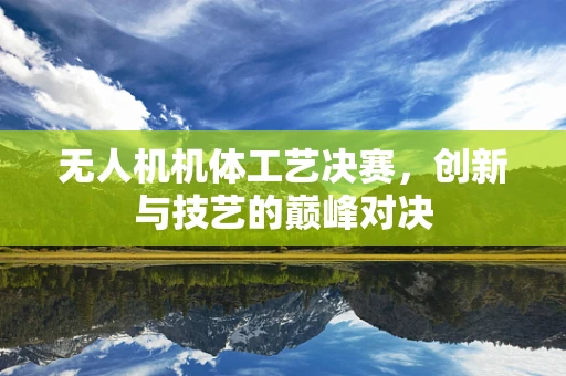 无人机机体工艺决赛，创新与技艺的巅峰对决