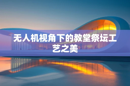 无人机视角下的教堂祭坛工艺之美