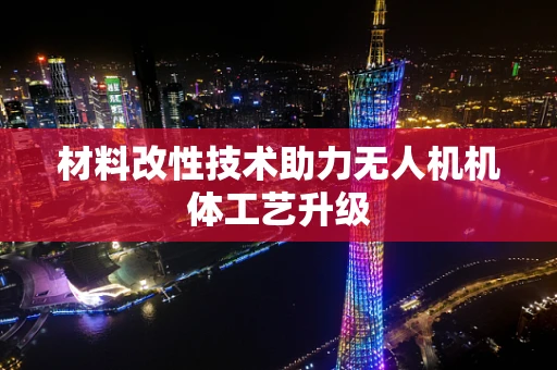材料改性技术助力无人机机体工艺升级