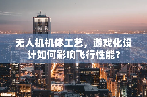 无人机机体工艺，游戏化设计如何影响飞行性能？