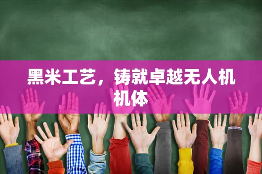 黑米工艺，铸就卓越无人机机体
