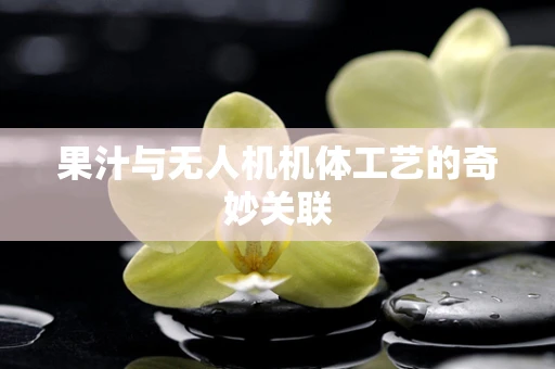 果汁与无人机机体工艺的奇妙关联