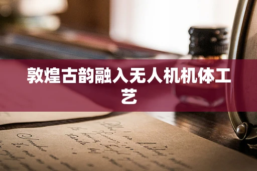 敦煌古韵融入无人机机体工艺