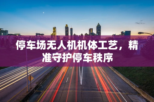 停车场无人机机体工艺，精准守护停车秩序