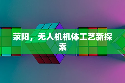 荥阳，无人机机体工艺新探索