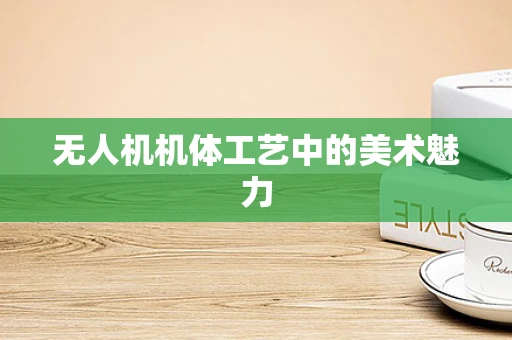 无人机机体工艺中的美术魅力