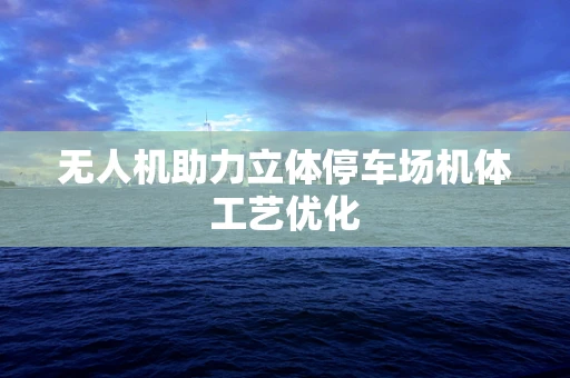 无人机助力立体停车场机体工艺优化