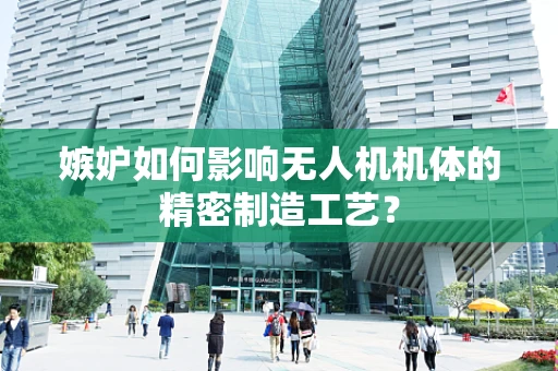 嫉妒如何影响无人机机体的精密制造工艺？