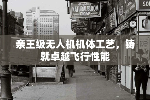亲王级无人机机体工艺，铸就卓越飞行性能