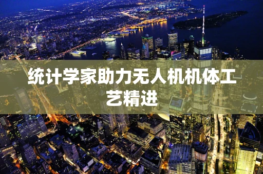 统计学家助力无人机机体工艺精进