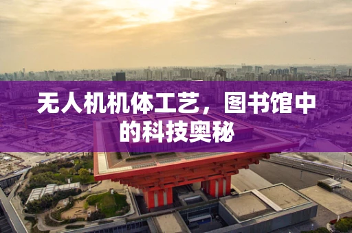 无人机机体工艺，图书馆中的科技奥秘