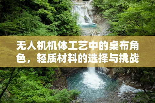 无人机机体工艺中的桌布角色，轻质材料的选择与挑战