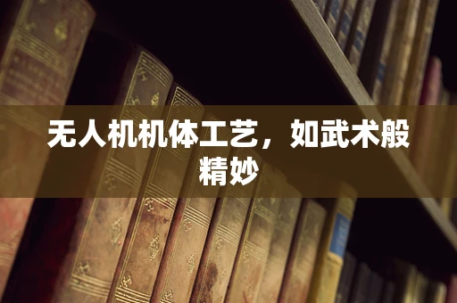 无人机机体工艺，如武术般精妙