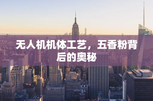 无人机机体工艺，五香粉背后的奥秘