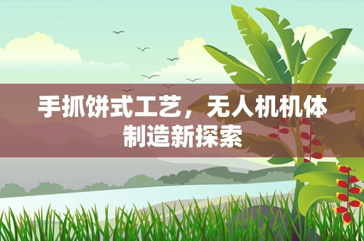 手抓饼式工艺，无人机机体制造新探索