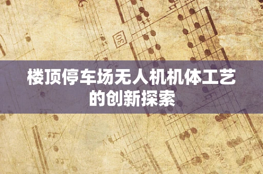 楼顶停车场无人机机体工艺的创新探索