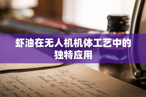 虾油在无人机机体工艺中的独特应用