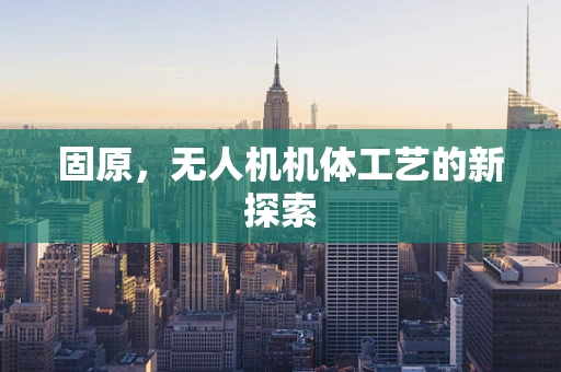 固原，无人机机体工艺的新探索