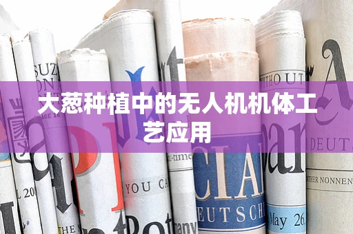 大葱种植中的无人机机体工艺应用