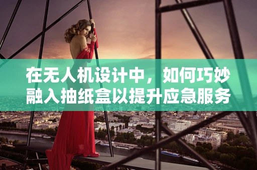 在无人机设计中，如何巧妙融入抽纸盒以提升应急服务？