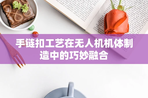 手链扣工艺在无人机机体制造中的巧妙融合