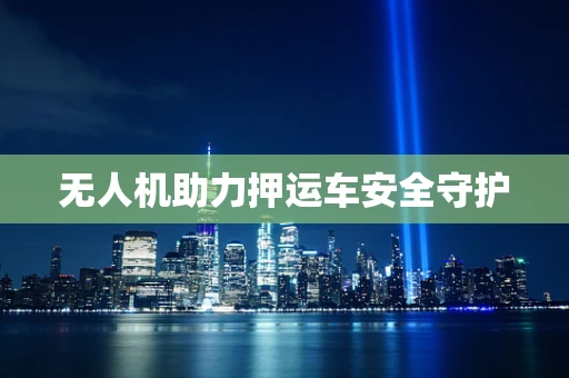 无人机助力押运车安全守护