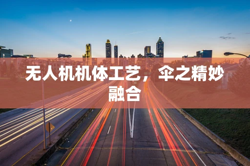 无人机机体工艺，伞之精妙融合