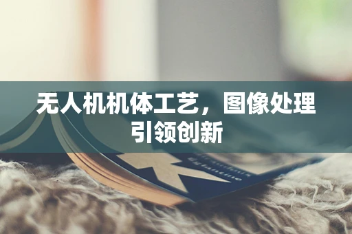 无人机机体工艺，图像处理引领创新
