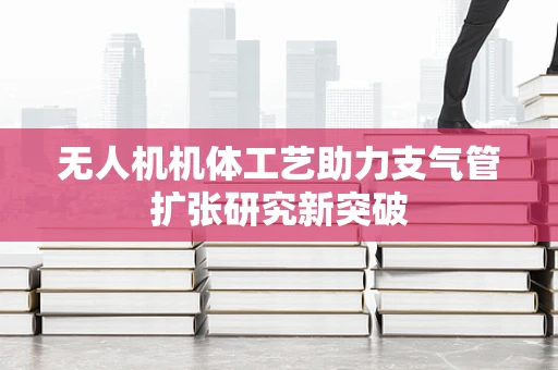 无人机机体工艺助力支气管扩张研究新突破