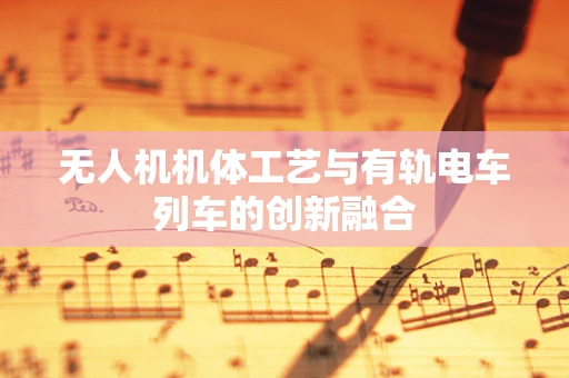 无人机机体工艺与有轨电车列车的创新融合