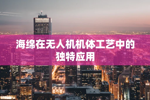 海绵在无人机机体工艺中的独特应用