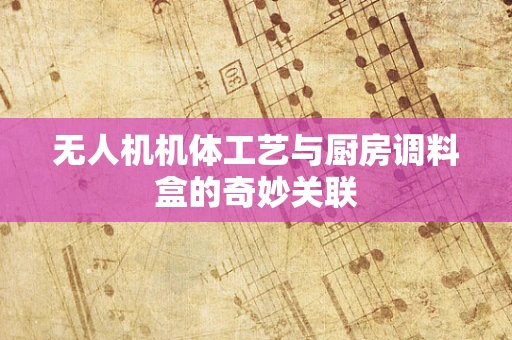无人机机体工艺与厨房调料盒的奇妙关联