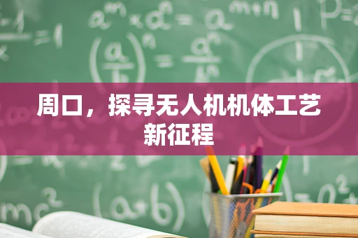 周口，探寻无人机机体工艺新征程