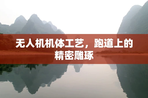 无人机机体工艺，跑道上的精密雕琢