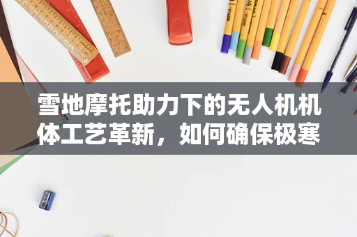 雪地摩托助力下的无人机机体工艺革新，如何确保极寒环境下的稳定飞行？
