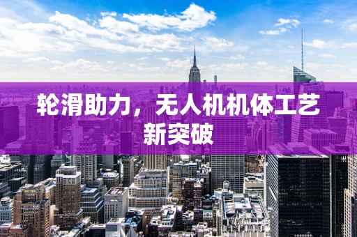 轮滑助力，无人机机体工艺新突破